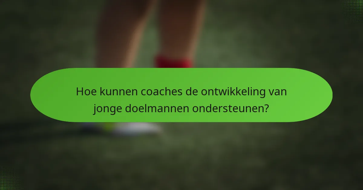 Hoe kunnen coaches de ontwikkeling van jonge doelmannen ondersteunen?