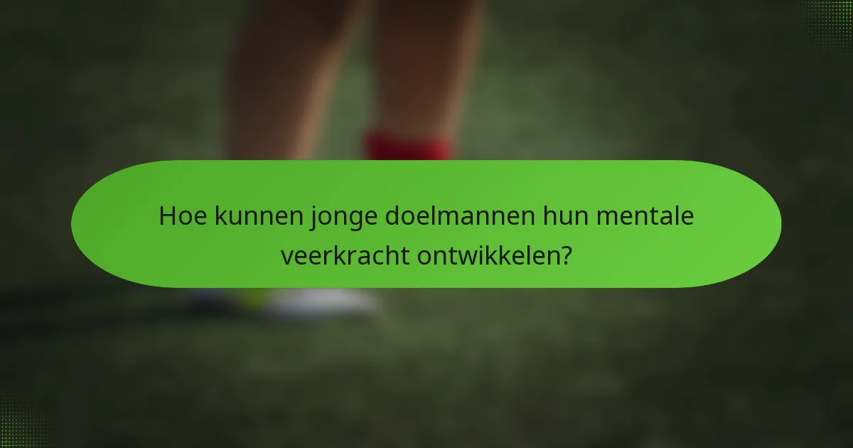 Hoe kunnen jonge doelmannen hun mentale veerkracht ontwikkelen?
