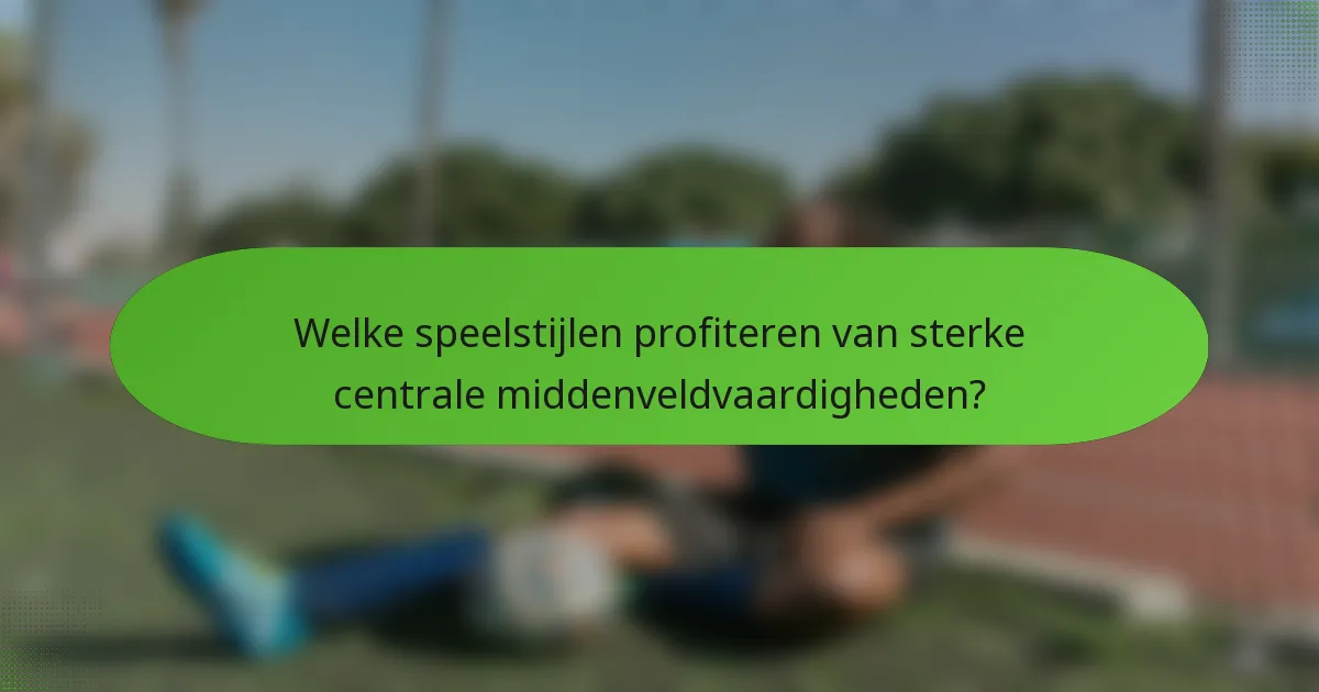 Welke speelstijlen profiteren van sterke centrale middenveldvaardigheden?