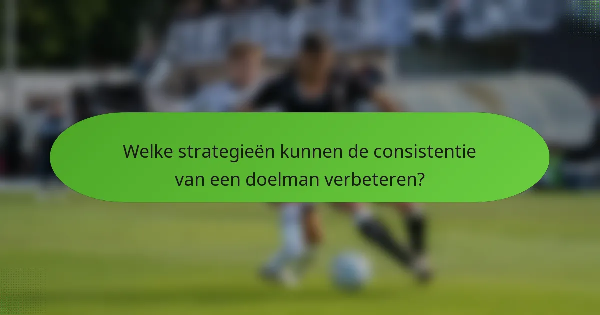 Welke strategieën kunnen de consistentie van een doelman verbeteren?