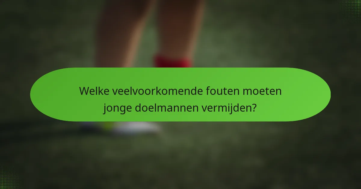 Welke veelvoorkomende fouten moeten jonge doelmannen vermijden?
