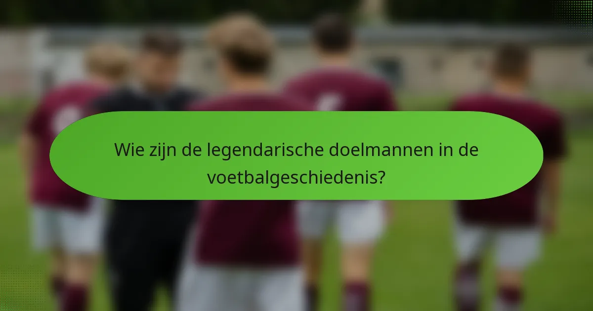 Wie zijn de legendarische doelmannen in de voetbalgeschiedenis?